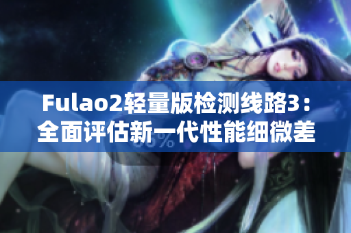 Fulao2輕量版檢測線路3：全面評估新一代性能細微差異