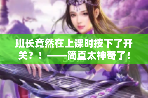 班長竟然在上課時按下了開關？！——簡直太神奇了！