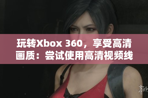 玩轉(zhuǎn)Xbox 360，享受高清畫質(zhì)：嘗試使用高清視頻線！