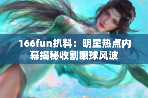 166fun扒料：明星熱點(diǎn)內(nèi)幕揭秘收割眼球風(fēng)波