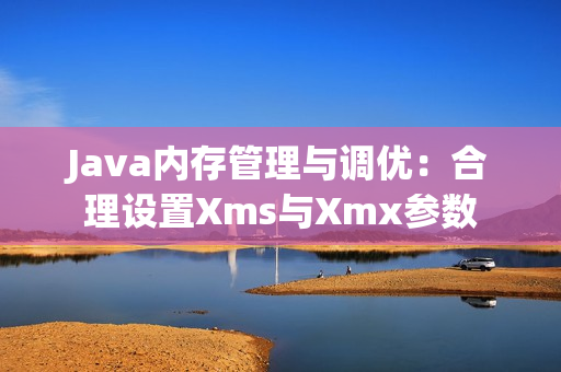 Java內(nèi)存管理與調(diào)優(yōu)：合理設(shè)置Xms與Xmx參數(shù)