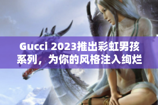 Gucci 2023推出彩虹男孩系列，為你的風(fēng)格注入絢爛色彩