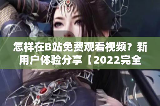 怎樣在B站免費觀看視頻？新用戶體驗分享【2022完全指南】