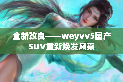 全新改良——weyvv5國產(chǎn)SUV重新煥發(fā)風(fēng)采