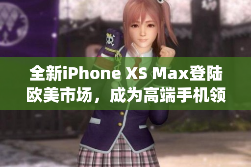 全新iPhone XS Max登陸歐美市場(chǎng)，成為高端手機(jī)領(lǐng)域焦點(diǎn)(1)