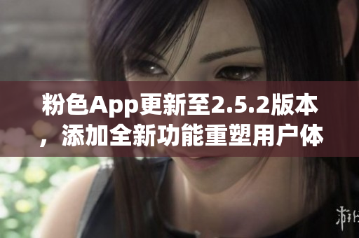 粉色App更新至2.5.2版本，添加全新功能重塑用戶體驗(yàn)(1)