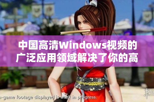 中國高清Windows視頻的廣泛應用領域解決了你的高清視頻觀看需求