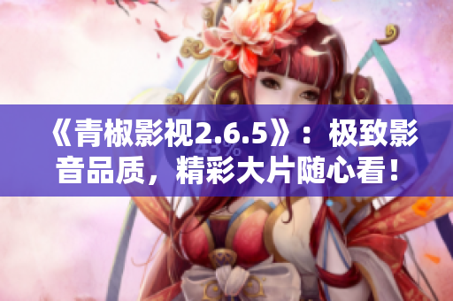 《青椒影視2.6.5》：極致影音品質(zhì)，精彩大片隨心看！