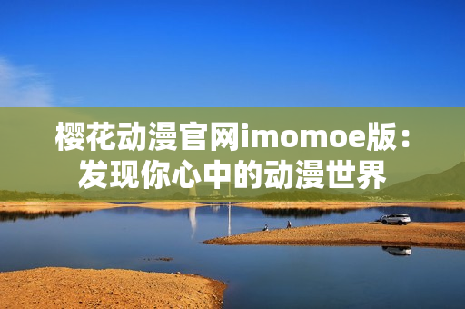 櫻花動漫官網(wǎng)imomoe版：發(fā)現(xiàn)你心中的動漫世界