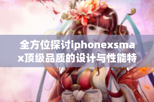 全方位探討iphonexsmax頂級品質(zhì)的設計與性能特點