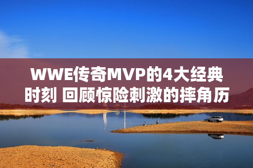 WWE傳奇MVP的4大經(jīng)典時刻 回顧驚險刺激的摔角歷程