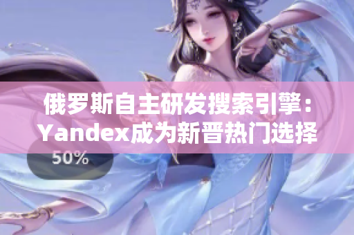 俄羅斯自主研發(fā)搜索引擎：Yandex成為新晉熱門(mén)選擇