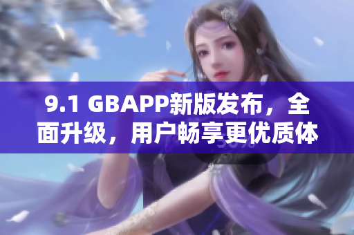 9.1 GBAPP新版發(fā)布，全面升級(jí)，用戶(hù)暢享更優(yōu)質(zhì)體驗(yàn)