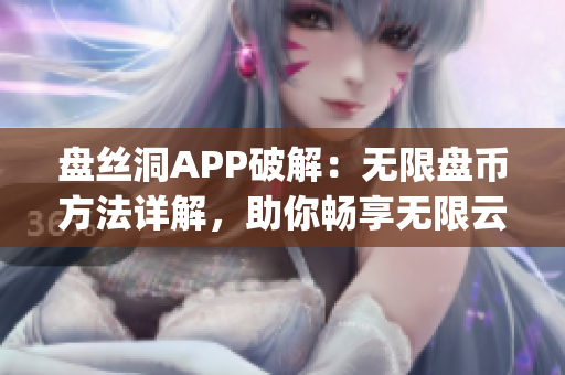 盤絲洞APP破解：無限盤幣方法詳解，助你暢享無限云存儲(chǔ)(1)