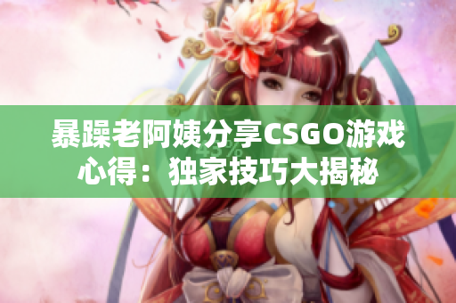 暴躁老阿姨分享CSGO游戲心得：獨(dú)家技巧大揭秘