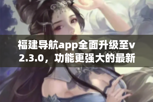 福建導(dǎo)航app全面升級至v2.3.0，功能更強(qiáng)大的最新版本來襲!(1)