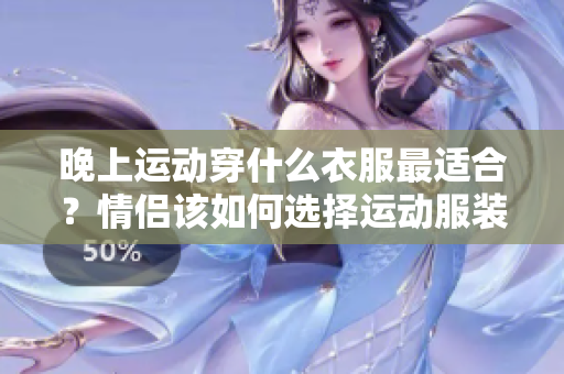 晚上運(yùn)動穿什么衣服最適合？情侶該如何選擇運(yùn)動服裝