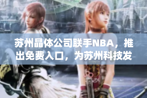 蘇州晶體公司聯(lián)手NBA，推出免費入口，為蘇州科技發(fā)展助力(1)