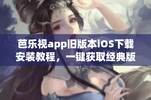 芭樂視app舊版本iOS下載安裝教程，一鍵獲取經典版本的安裝指南(1)