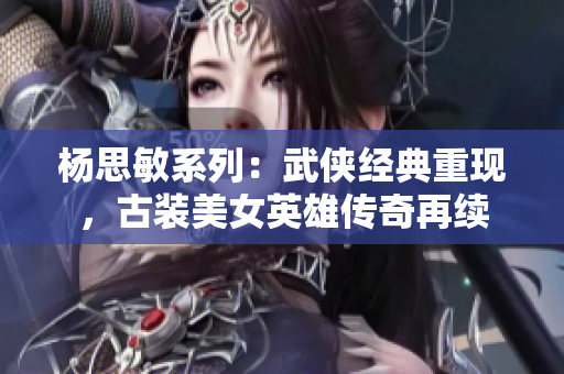 楊思敏系列：武俠經典重現，古裝美女英雄傳奇再續(xù)