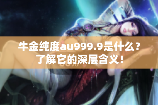 牛金純度au999.9是什么？了解它的深層含義！