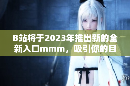 B站將于2023年推出新的全新入口mmm，吸引你的目光！