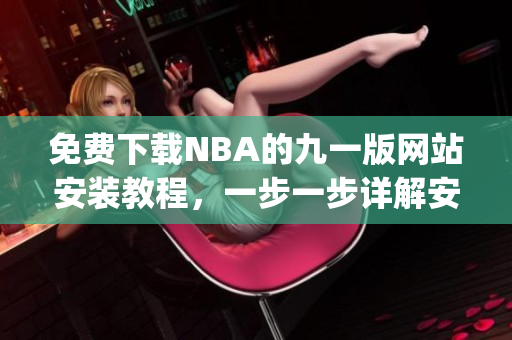 免費(fèi)下載NBA的九一版網(wǎng)站安裝教程，一步一步詳解安裝方法(1)