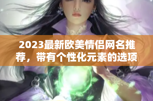 2023最新歐美情侶網(wǎng)名推薦，帶有個(gè)性化元素的選項(xiàng)不容錯(cuò)過(guò)