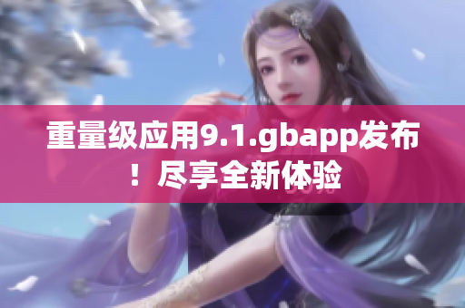 重量級應(yīng)用9.1.gbapp發(fā)布！盡享全新體驗(yàn)