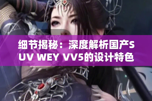 細(xì)節(jié)揭秘：深度解析國(guó)產(chǎn)SUV WEY VV5的設(shè)計(jì)特色和實(shí)用性