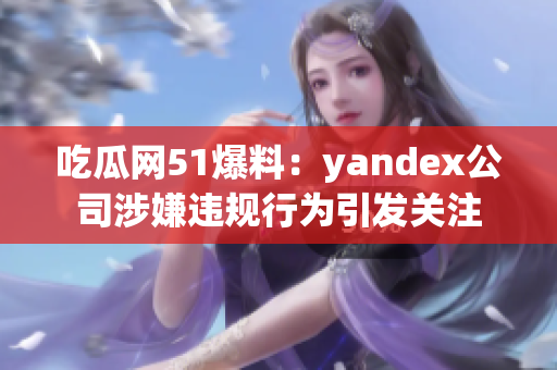 吃瓜網(wǎng)51爆料：yandex公司涉嫌違規(guī)行為引發(fā)關(guān)注