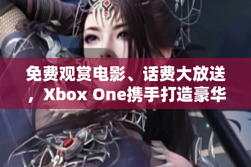 免費觀賞電影、話費大放送，Xbox One攜手打造豪華影視新體驗