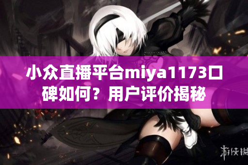 小眾直播平臺miya1173口碑如何？用戶評價揭秘