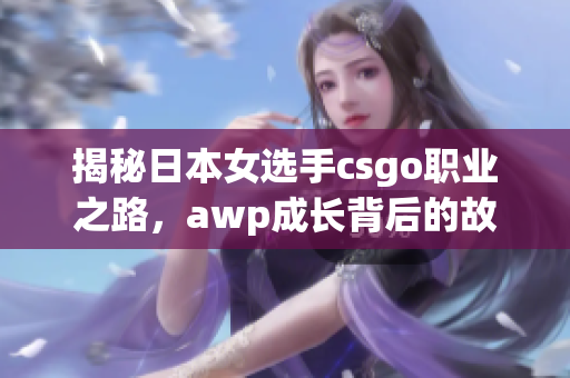 揭秘日本女選手csgo職業(yè)之路，awp成長背后的故事和所賺取的收入是多少？