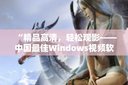 “精品高清，輕松觀影——中國最佳Windows視頻軟件推薦”