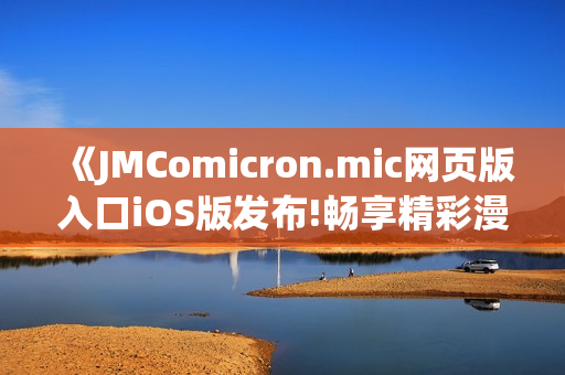 《JMComicron.mic網(wǎng)頁版入口iOS版發(fā)布!暢享精彩漫畫世界》(1)