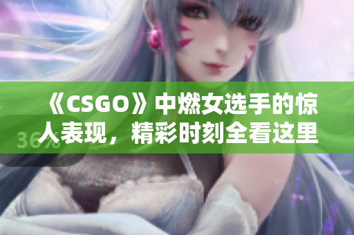 《CSGO》中燃女選手的驚人表現(xiàn)，精彩時(shí)刻全看這里！