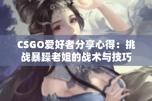 CSGO愛(ài)好者分享心得：挑戰(zhàn)暴躁老姐的戰(zhàn)術(shù)與技巧