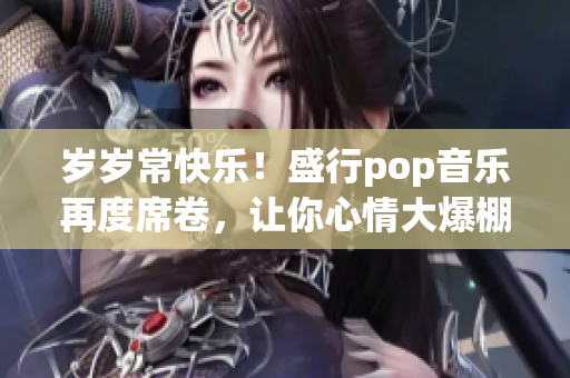 歲歲?？鞓?！盛行pop音樂再度席卷，讓你心情大爆棚！