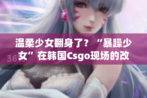 溫柔少女翻身了？“暴躁少女”在韓國Csgo現(xiàn)場的改變