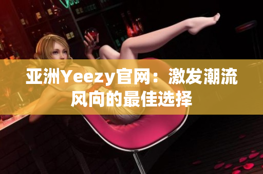 亞洲Yeezy官網(wǎng)：激發(fā)潮流風向的最佳選擇