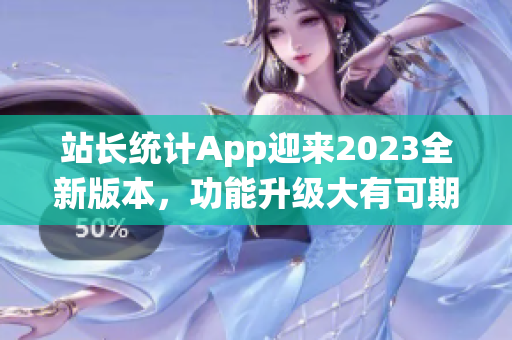 站長統(tǒng)計App迎來2023全新版本，功能升級大有可期