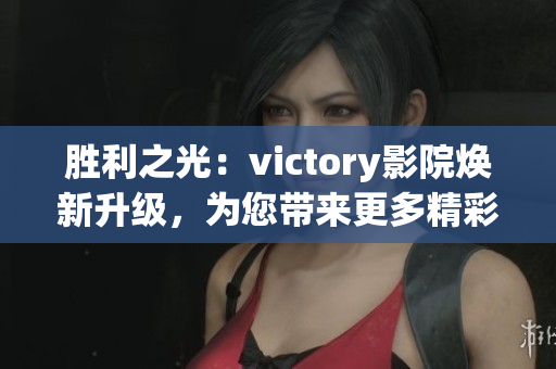 勝利之光：victory影院煥新升級，為您帶來更多精彩影視體驗(yàn)(1)