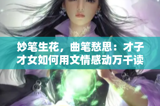 妙筆生花，曲筆愁思：才子才女如何用文情感動(dòng)萬(wàn)千讀者