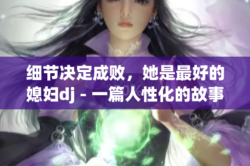 細節(jié)決定成敗，她是最好的媳婦dj - 一篇人性化的故事