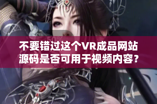 不要錯過這個VR成品網(wǎng)站源碼是否可用于視頻內(nèi)容？