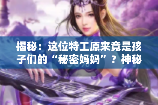 揭秘：這位特工原來(lái)竟是孩子們的“秘密媽媽”？神秘身份引發(fā)熱議