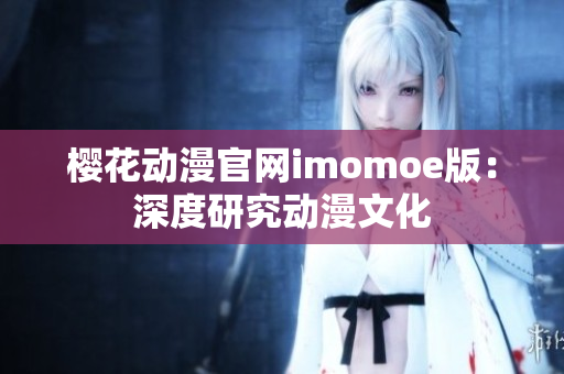 櫻花動漫官網(wǎng)imomoe版：深度研究動漫文化