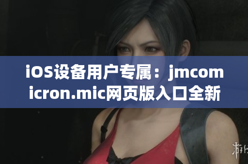 iOS設(shè)備用戶專屬：jmcomicron.mic網(wǎng)頁版入口全新發(fā)布