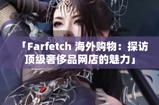 「Farfetch 海外購物：探訪頂級(jí)奢侈品網(wǎng)店的魅力」